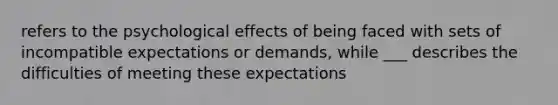 refers to the psychological effects of being faced with sets of incompatible expectations or demands, while ___ describes the difficulties of meeting these expectations