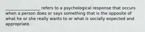 _________________ refers to a psychological response that occurs when a person does or says something that is the opposite of what he or she really wants to or what is socially expected and appropriate.