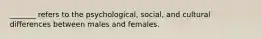 _______ refers to the psychological, social, and cultural differences between males and females.