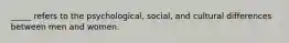 _____ refers to the psychological, social, and cultural differences between men and women.