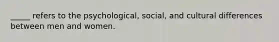 _____ refers to the psychological, social, and cultural differences between men and women.