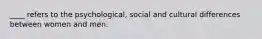 ____ refers to the psychological, social and cultural differences between women and men.