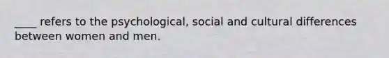 ____ refers to the psychological, social and cultural differences between women and men.