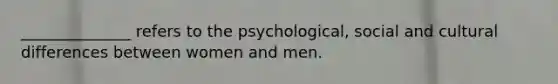 ______________ refers to the psychological, social and cultural differences between women and men.