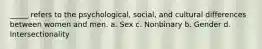 _____ refers to the psychological, social, and cultural differences between women and men. a. Sex c. Nonbinary b. Gender d. Intersectionality