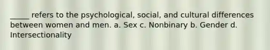 _____ refers to the psychological, social, and cultural differences between women and men. a. Sex c. Nonbinary b. Gender d. Intersectionality