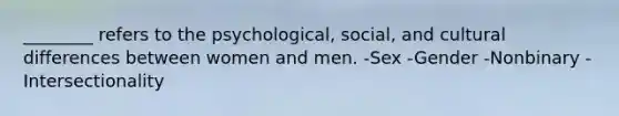 ________ refers to the psychological, social, and cultural differences between women and men. -Sex -Gender -Nonbinary -Intersectionality