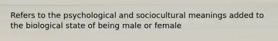 Refers to the psychological and sociocultural meanings added to the biological state of being male or female