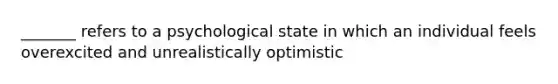 _______ refers to a psychological state in which an individual feels overexcited and unrealistically optimistic