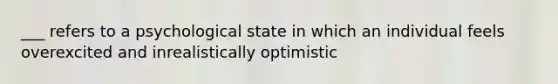 ___ refers to a psychological state in which an individual feels overexcited and inrealistically optimistic