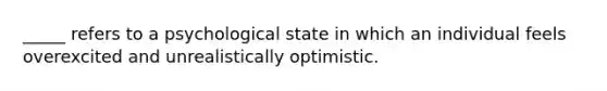 _____ refers to a psychological state in which an individual feels overexcited and unrealistically optimistic.