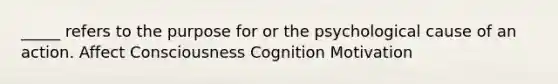 _____ refers to the purpose for or the psychological cause of an action. Affect Consciousness Cognition Motivation