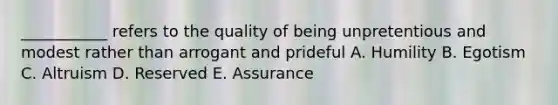 ___________ refers to the quality of being unpretentious and modest rather than arrogant and prideful A. Humility B. Egotism C. Altruism D. Reserved E. Assurance