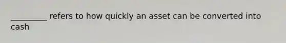 _________ refers to how quickly an asset can be converted into cash