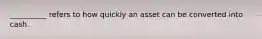 __________ refers to how quickly an asset can be converted into cash.