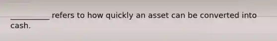 __________ refers to how quickly an asset can be converted into cash.