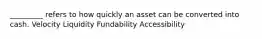 _________ refers to how quickly an asset can be converted into cash. Velocity Liquidity Fundability Accessibility