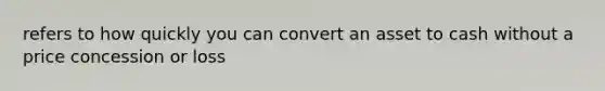 refers to how quickly you can convert an asset to cash without a price concession or loss