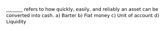 _______ refers to how quickly, easily, and reliably an asset can be converted into cash. a) Barter b) Fiat money c) Unit of account d) Liquidity