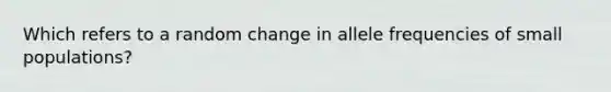 Which refers to a random change in allele frequencies of small populations?