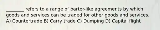 ________ refers to a range of barter-like agreements by which goods and services can be traded for other goods and services. A) Countertrade B) Carry trade C) Dumping D) Capital flight