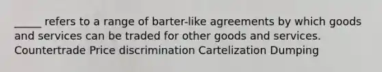 _____ refers to a range of barter-like agreements by which goods and services can be traded for other goods and services. Countertrade Price discrimination Cartelization Dumping