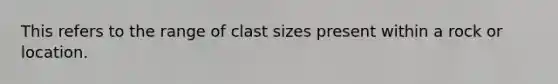 This refers to the range of clast sizes present within a rock or location.