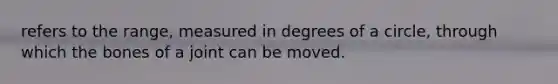 refers to the range, measured in degrees of a circle, through which the bones of a joint can be moved.