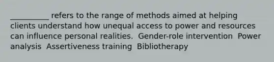 __________ refers to the range of methods aimed at helping clients understand how unequal access to power and resources can influence personal realities.​ ​ Gender-role intervention ​ Power analysis ​ Assertiveness training ​ Bibliotherapy