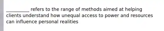 __________ refers to the range of methods aimed at helping clients understand how unequal access to power and resources can influence personal realities