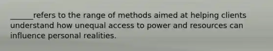 ______refers to the range of methods aimed at helping clients understand how unequal access to power and resources can influence personal realities.