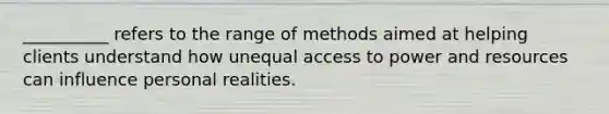 __________ refers to the range of methods aimed at helping clients understand how unequal access to power and resources can influence personal realities.​