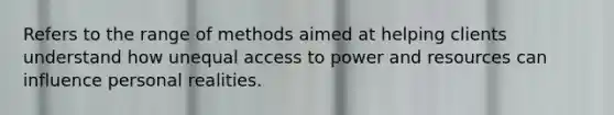 Refers to the range of methods aimed at helping clients understand how unequal access to power and resources can influence personal realities.