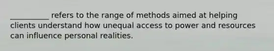 __________ refers to the range of methods aimed at helping clients understand how unequal access to power and resources can influence personal realities.