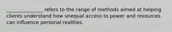 _______________ refers to the range of methods aimed at helping clients understand how unequal access to power and resources can influence personal realities.