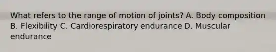 What refers to the range of motion of joints? A. Body composition B. Flexibility C. Cardiorespiratory endurance D. Muscular endurance