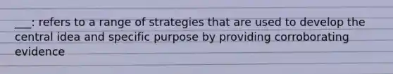 ___: refers to a range of strategies that are used to develop the central idea and specific purpose by providing corroborating evidence