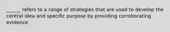 ______ refers to a range of strategies that are used to develop the <a href='https://www.questionai.com/knowledge/k3Wpke6iqr-central-idea' class='anchor-knowledge'>central idea</a> and specific purpose by providing corroborating evidence