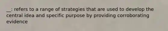 __: refers to a range of strategies that are used to develop the central idea and specific purpose by providing corroborating evidence