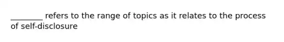 ________ refers to the range of topics as it relates to the process of self-disclosure