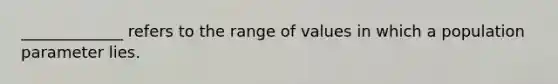 _____________ refers to the range of values in which a population parameter lies.