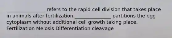 ________________ refers to the rapid cell division that takes place in animals after fertilization._______________ partitions the egg cytoplasm without additional cell growth taking place. Fertilization Meiosis Differentiation cleavage