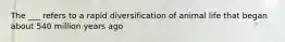 The ___ refers to a rapid diversification of animal life that began about 540 million years ago