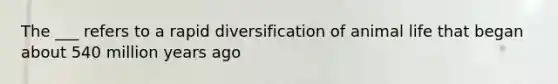 The ___ refers to a rapid diversification of animal life that began about 540 million years ago