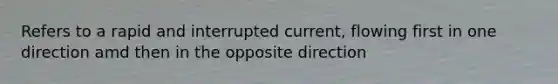 Refers to a rapid and interrupted current, flowing first in one direction amd then in the opposite direction