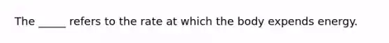 The _____ refers to the rate at which the body expends energy.
