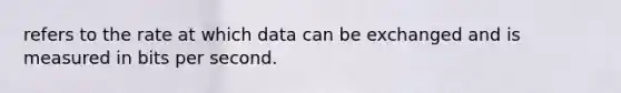 refers to the rate at which data can be exchanged and is measured in bits per second.