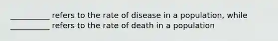 __________ refers to the rate of disease in a population, while __________ refers to the rate of death in a population