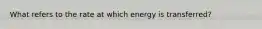 What refers to the rate at which energy is transferred?