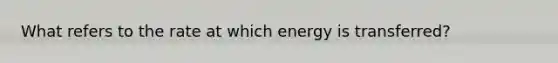 What refers to the rate at which energy is transferred?